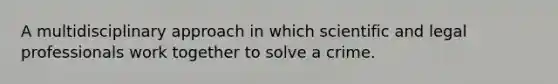 A multidisciplinary approach in which scientific and legal professionals work together to solve a crime.