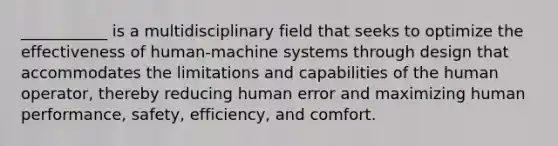 ___________ is a multidisciplinary field that seeks to optimize the effectiveness of human-machine systems through design that accommodates the limitations and capabilities of the human operator, thereby reducing human error and maximizing human performance, safety, efficiency, and comfort.