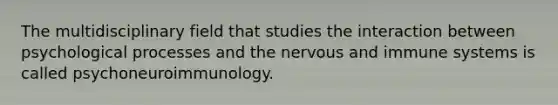 The multidisciplinary field that studies the interaction between psychological processes and the nervous and immune systems is called psychoneuroimmunology.