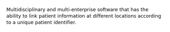 Multidisciplinary and multi-enterprise software that has the ability to link patient information at different locations according to a unique patient identifier.