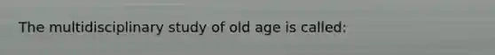 The multidisciplinary study of old age is called: