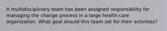 A multidisciplinary team has been assigned responsibility for managing the change process in a large health-care organization. What goal should this team set for their activities?