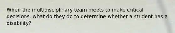 When the multidisciplinary team meets to make critical decisions, what do they do to determine whether a student has a disability?