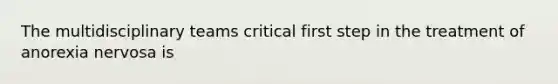 The multidisciplinary teams critical first step in the treatment of <a href='https://www.questionai.com/knowledge/kVNGtFlMIY-anorexia-nervosa' class='anchor-knowledge'>anorexia nervosa</a> is