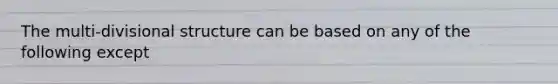 The multi-divisional structure can be based on any of the following except