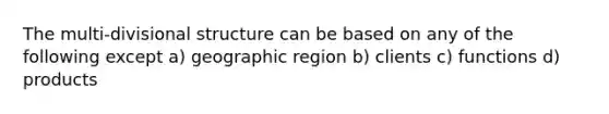 The multi-divisional structure can be based on any of the following except a) geographic region b) clients c) functions d) products