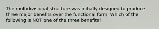 The multidivisional structure was initially designed to produce three major benefits over the functional form. Which of the following is NOT one of the three benefits?