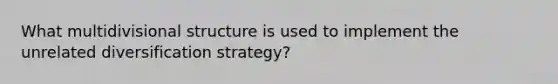 What multidivisional structure is used to implement the unrelated diversification strategy?