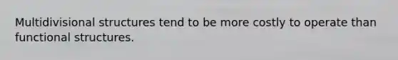 Multidivisional structures tend to be more costly to operate than functional structures.