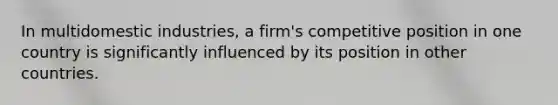 In multidomestic industries, a firm's competitive position in one country is significantly influenced by its position in other countries.