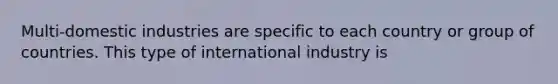 Multi-domestic industries are specific to each country or group of countries. This type of international industry is