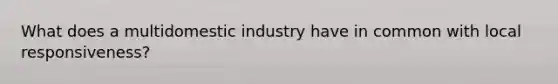 What does a multidomestic industry have in common with local​ responsiveness?