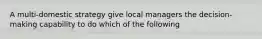 A multi-domestic strategy give local managers the decision-making capability to do which of the following