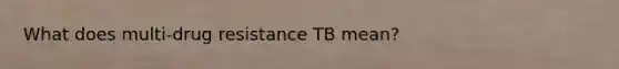 What does multi-drug resistance TB mean?