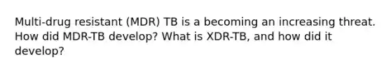 Multi-drug resistant (MDR) TB is a becoming an increasing threat. How did MDR-TB develop? What is XDR-TB, and how did it develop?