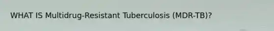 WHAT IS Multidrug-Resistant Tuberculosis (MDR-TB)?