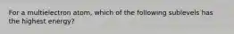 For a multielectron atom, which of the following sublevels has the highest energy?