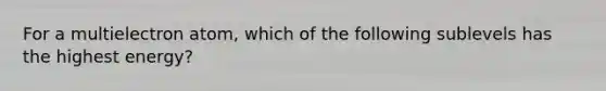 For a multielectron atom, which of the following sublevels has the highest energy?