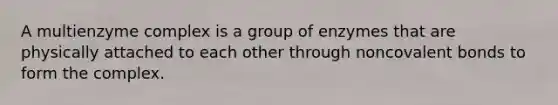 A multienzyme complex is a group of enzymes that are physically attached to each other through noncovalent bonds to form the complex.