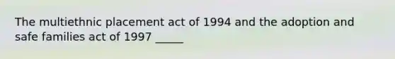 The multiethnic placement act of 1994 and the adoption and safe families act of 1997 _____