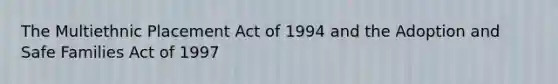 The Multiethnic Placement Act of 1994 and the Adoption and Safe Families Act of 1997