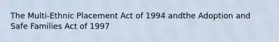 The Multi-Ethnic Placement Act of 1994 andthe Adoption and Safe Families Act of 1997