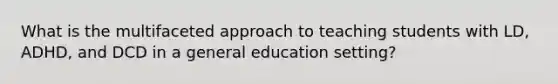 What is the multifaceted approach to teaching students with LD, ADHD, and DCD in a general education setting?