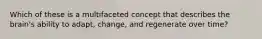 Which of these is a multifaceted concept that describes the brain's ability to adapt, change, and regenerate over time?