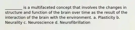 _________ is a multifaceted concept that involves the changes in structure and function of the brain over time as the result of the interaction of the brain with the environment. a. Plasticity b. Neurality c. Neuroscience d. Neurofibrillation