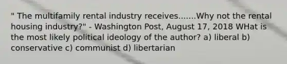 " The multifamily rental industry receives.......Why not the rental housing industry?" - Washington Post, August 17, 2018 WHat is the most likely political ideology of the author? a) liberal b) conservative c) communist d) libertarian