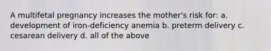 A multifetal pregnancy increases the mother's risk for: a. development of iron-deficiency anemia b. preterm delivery c. cesarean delivery d. all of the above