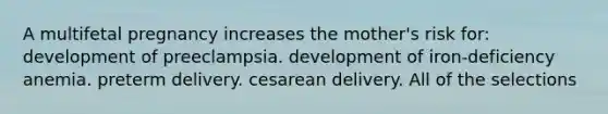 A multifetal pregnancy increases the mother's risk for: development of preeclampsia. development of iron-deficiency anemia. preterm delivery. cesarean delivery. All of the selections