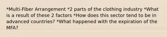 *Multi-Fiber Arrangement *2 parts of the clothing industry *What is a result of these 2 factors *How does this sector tend to be in advanced countries? *What happened with the expiration of the MFA?