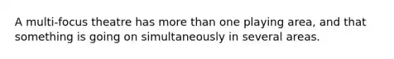 A multi-focus theatre has more than one playing area, and that something is going on simultaneously in several areas.