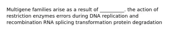 Multigene families arise as a result of __________. the action of restriction enzymes errors during <a href='https://www.questionai.com/knowledge/kofV2VQU2J-dna-replication' class='anchor-knowledge'>dna replication</a> and recombination RNA splicing transformation protein degradation