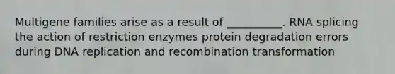 Multigene families arise as a result of __________. RNA splicing the action of restriction enzymes protein degradation errors during DNA replication and recombination transformation