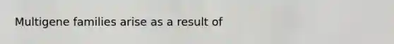 Multigene families arise as a result of