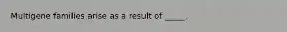 Multigene families arise as a result of _____.