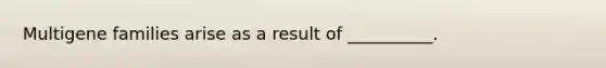 Multigene families arise as a result of __________.