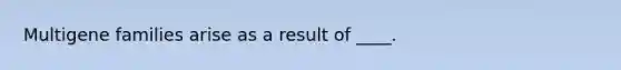 Multigene families arise as a result of ____.