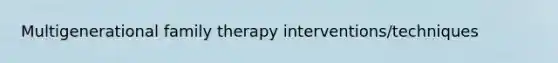 Multigenerational family therapy interventions/techniques