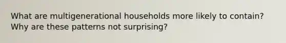 What are multigenerational households more likely to contain? Why are these patterns not surprising?