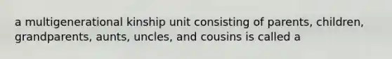 a multigenerational kinship unit consisting of parents, children, grandparents, aunts, uncles, and cousins is called a