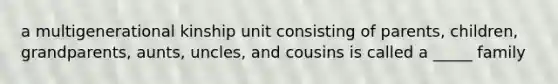 a multigenerational kinship unit consisting of parents, children, grandparents, aunts, uncles, and cousins is called a _____ family