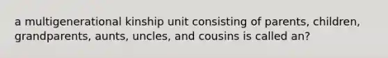 a multigenerational kinship unit consisting of parents, children, grandparents, aunts, uncles, and cousins is called an?