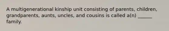 A multigenerational kinship unit consisting of parents, children, grandparents, aunts, uncles, and cousins is called a(n) ______ family.