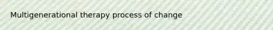 Multigenerational therapy process of change