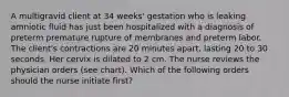 A multigravid client at 34 weeks' gestation who is leaking amniotic fluid has just been hospitalized with a diagnosis of preterm premature rupture of membranes and preterm labor. The client's contractions are 20 minutes apart, lasting 20 to 30 seconds. Her cervix is dilated to 2 cm. The nurse reviews the physician orders (see chart). Which of the following orders should the nurse initiate first?