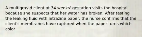 A multigravid client at 34 weeks' gestation visits the hospital because she suspects that her water has broken. After testing the leaking fluid with nitrazine paper, the nurse confirms that the client's membranes have ruptured when the paper turns which color