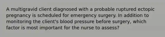 A multigravid client diagnosed with a probable ruptured ectopic pregnancy is scheduled for emergency surgery. In addition to monitoring the client's blood pressure before surgery, which factor is most important for the nurse to assess?